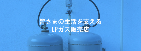 皆さまの生活を支えるLPガス販売店