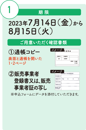 期限：2023年7月14日（金）から8月15日（火）、ご用意いただく確認書類：①通帳コピー（表面と通帳を開いた1・2ページ）②販売事業者登録書又は、販売事業者証の写し※申込フォームにデータを添付していただきます。
